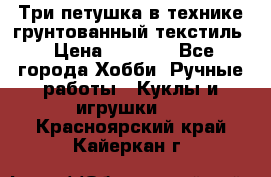 Три петушка в технике грунтованный текстиль › Цена ­ 1 100 - Все города Хобби. Ручные работы » Куклы и игрушки   . Красноярский край,Кайеркан г.